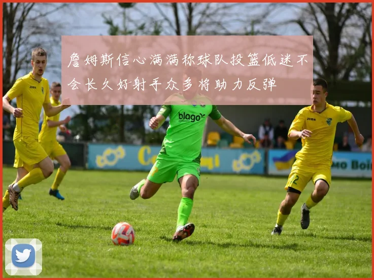 詹姆斯信心满满称球队投篮低迷不会长久好射手众多将助力反弹