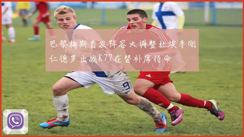 巴黎梅斯首发阵容大调整杜埃李刚仁德罗出战K77在替补席待命