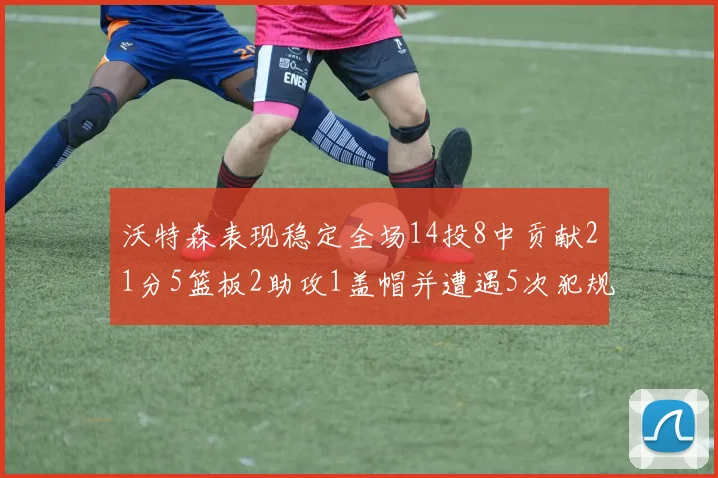 沃特森表现稳定全场14投8中贡献21分5篮板2助攻1盖帽并遭遇5次犯规
