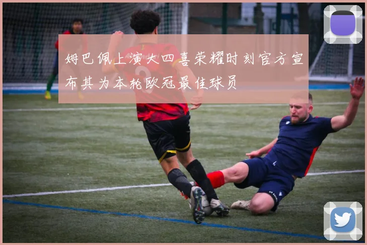 姆巴佩上演大四喜荣耀时刻官方宣布其为本轮欧冠最佳球员