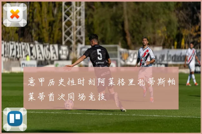 意甲历史性时刻阿莱格里孔蒂斯帕莱蒂首次同场竞技