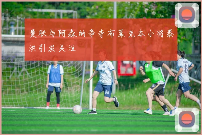 曼联与阿森纳争夺布莱克本小将泰洪引发关注