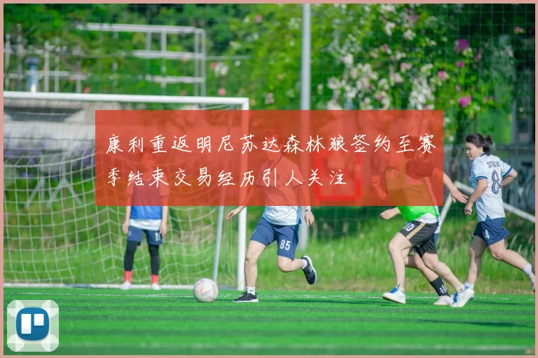 康利重返明尼苏达森林狼签约至赛季结束交易经历引人关注