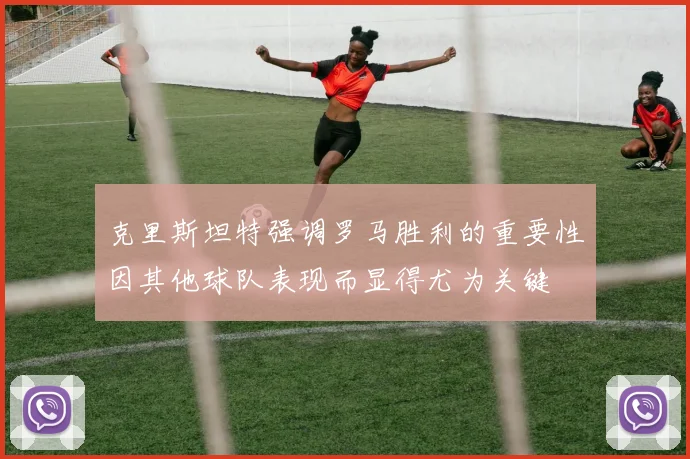 克里斯坦特强调罗马胜利的重要性因其他球队表现而显得尤为关键