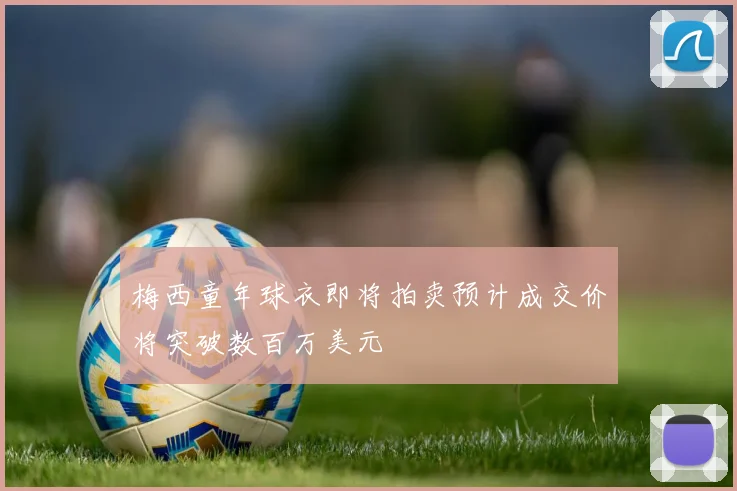 梅西童年球衣即将拍卖预计成交价将突破数百万美元