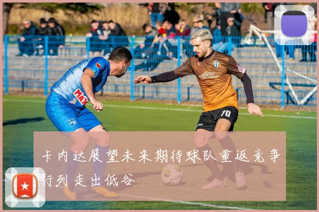 卡内达展望未来期待球队重返竞争行列走出低谷