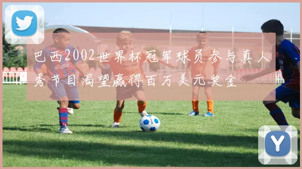 巴西2002世界杯冠军球员参与真人秀节目渴望赢得百万美元奖金