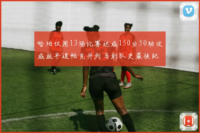 哈珀仅用13场比赛达成150分50助攻成就平追帕克并列马刺队史最快纪录
