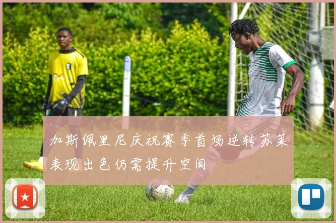 加斯佩里尼庆祝赛季首场逆转苏莱表现出色仍需提升空间