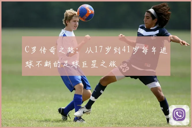 C罗传奇之路：从17岁到41岁每年进球不断的足球巨星之旅