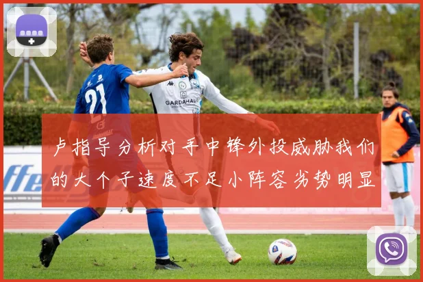 卢指导分析对手中锋外投威胁我们的大个子速度不足小阵容劣势明显