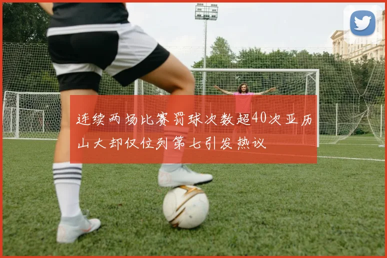 连续两场比赛罚球次数超40次亚历山大却仅位列第七引发热议
