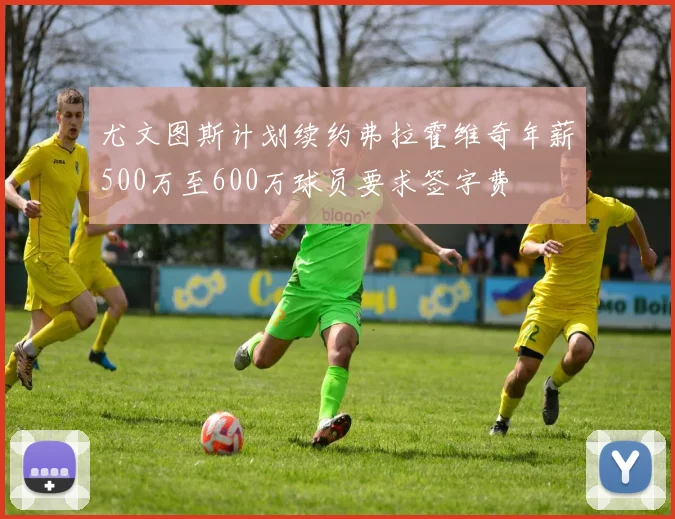 尤文图斯计划续约弗拉霍维奇年薪500万至600万球员要求签字费