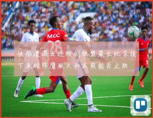 快船遭遇五连败创联盟最长纪录接下来对阵鹰狼火和灰熊能否止跌