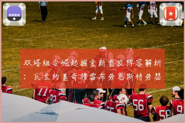 双塔组合崛起掘金新首发阵容解析：瓦兰约基奇穆雷布劳恩斯特劳瑟携手出击