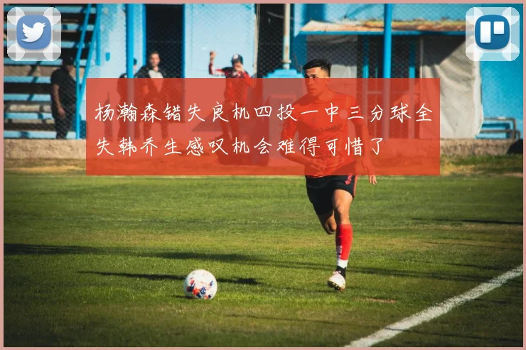 杨瀚森错失良机四投一中三分球全失韩乔生感叹机会难得可惜了