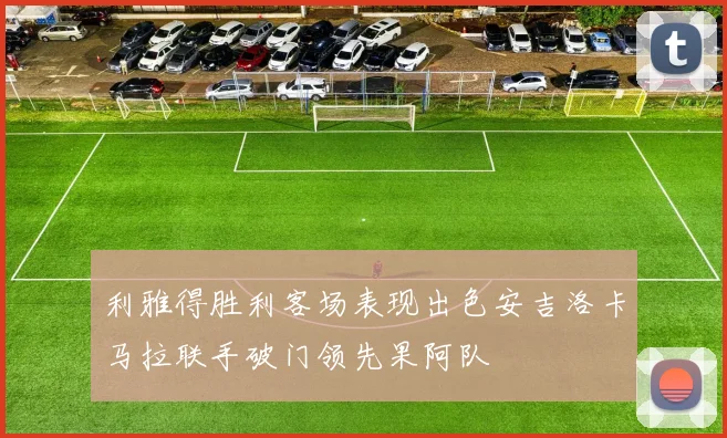 利雅得胜利客场表现出色安吉洛卡马拉联手破门领先果阿队