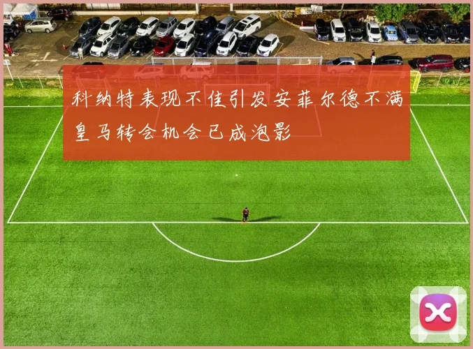 科纳特表现不佳引发安菲尔德不满皇马转会机会已成泡影