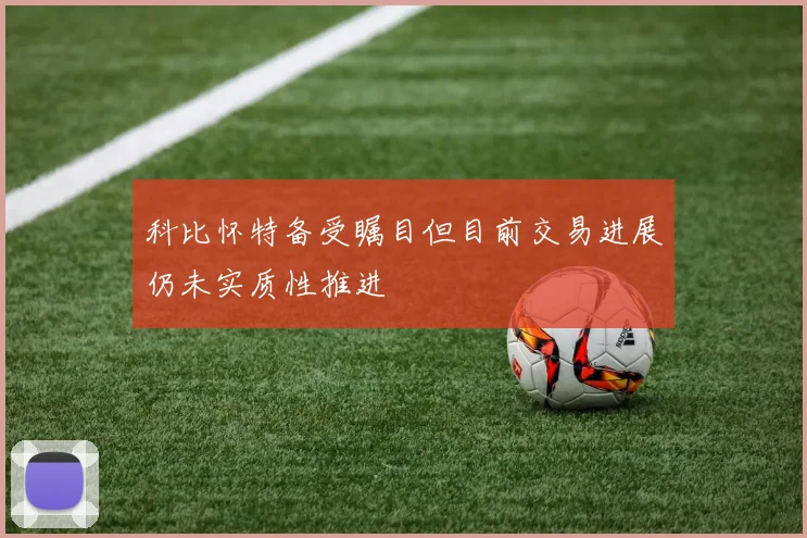 科比怀特备受瞩目但目前交易进展仍未实质性推进