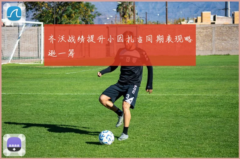 齐沃战绩提升小因扎吉同期表现略逊一筹