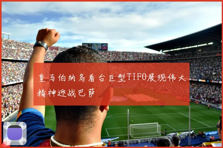 皇马伯纳乌看台巨型TIFO展现伟大精神迎战巴萨