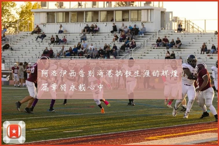 阿洛伊西告别海港执教生涯的辉煌篇章将永载心中