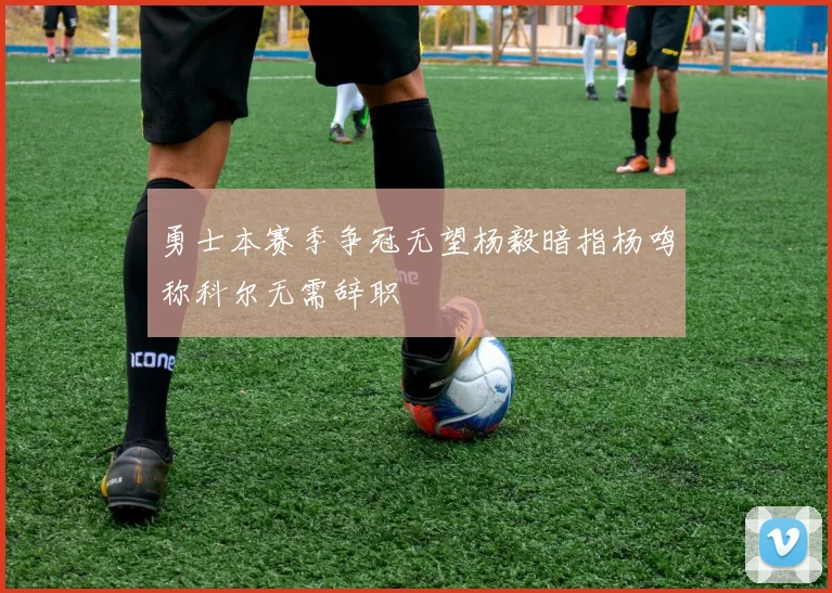 勇士本赛季争冠无望杨毅暗指杨鸣称科尔无需辞职