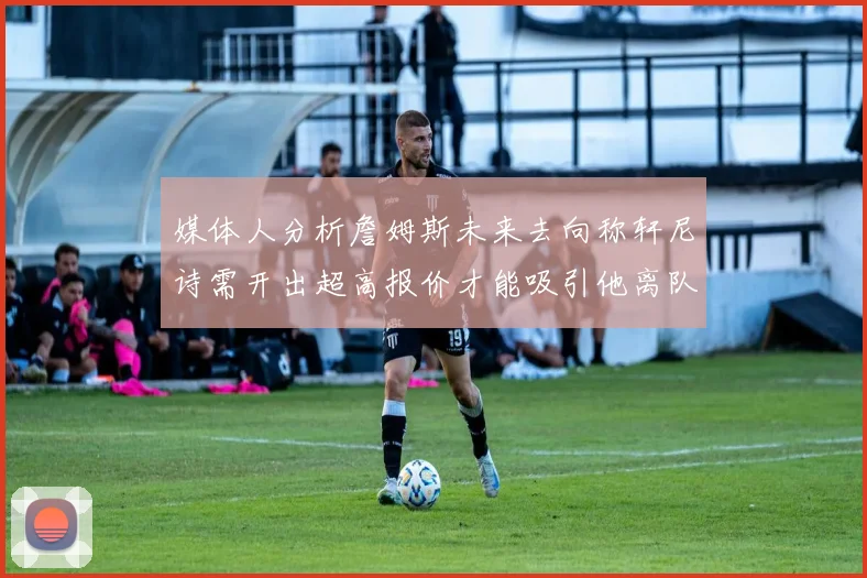 媒体人分析詹姆斯未来去向称轩尼诗需开出超高报价才能吸引他离队