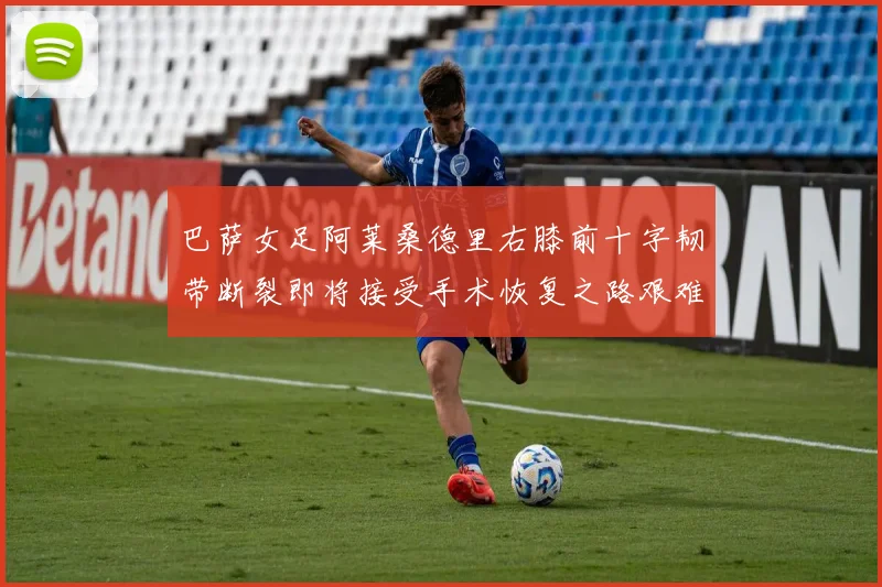 巴萨女足阿莱桑德里右膝前十字韧带断裂即将接受手术恢复之路艰难