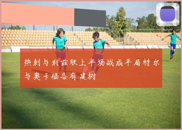 热刺与利兹联上半场战成平局特尔与奥卡福各有建树