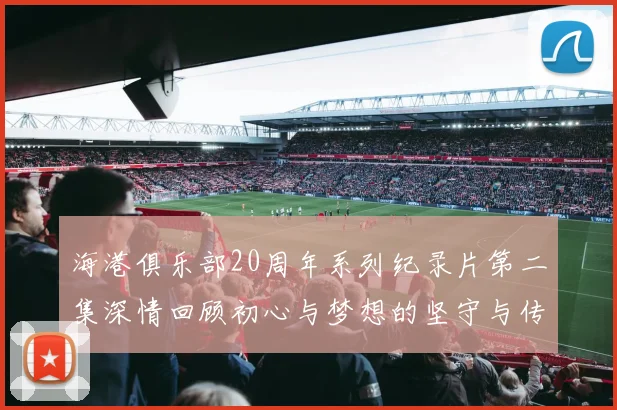海港俱乐部20周年系列纪录片第二集深情回顾初心与梦想的坚守与传承