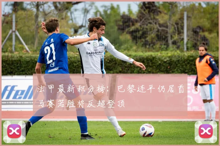 法甲最新积分榜：巴黎连平仍居首马赛若胜将反超登顶