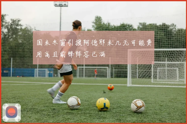 国米冬窗引援阿德耶米几无可能费用高且前锋阵容已满
