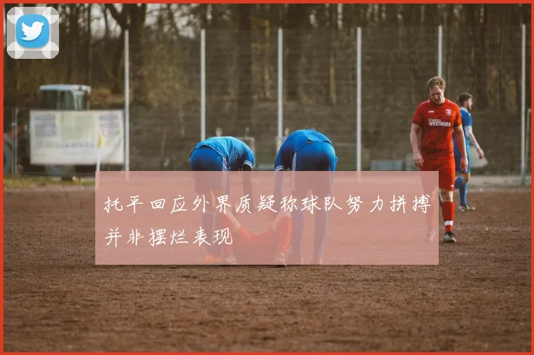 托平回应外界质疑称球队努力拼搏并非摆烂表现