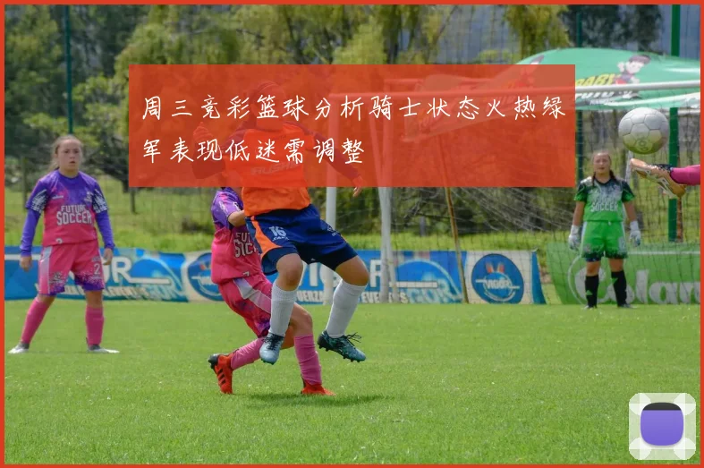 周三竞彩篮球分析骑士状态火热绿军表现低迷需调整