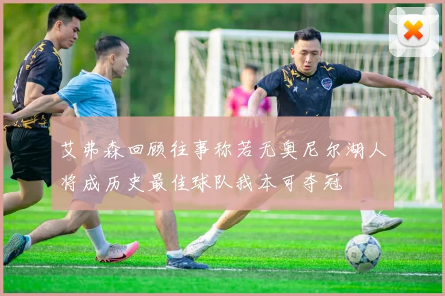 艾弗森回顾往事称若无奥尼尔湖人将成历史最佳球队我本可夺冠