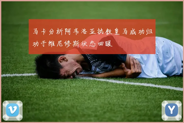马卡分析阿韦洛亚执教皇马成功归功于维尼修斯状态回暖