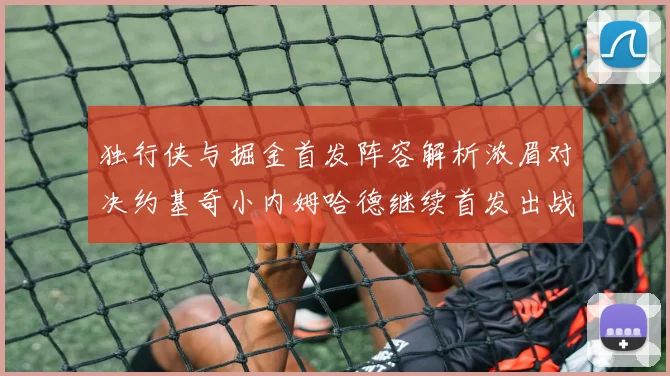 独行侠与掘金首发阵容解析浓眉对决约基奇小内姆哈德继续首发出战