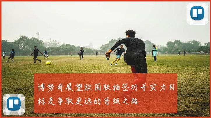 博努奇展望欧国联抽签对手实力目标是争取更远的晋级之路