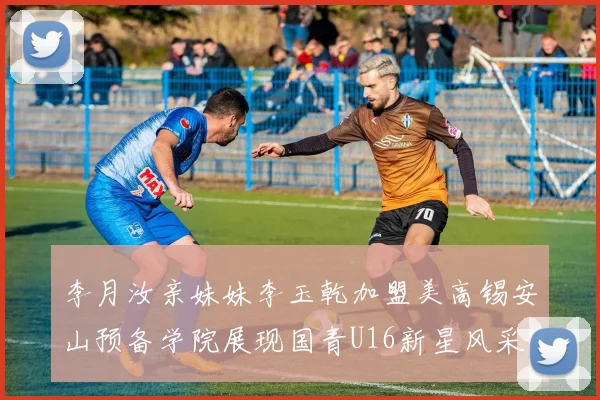 李月汝亲妹妹李玉乾加盟美高锡安山预备学院展现国青U16新星风采