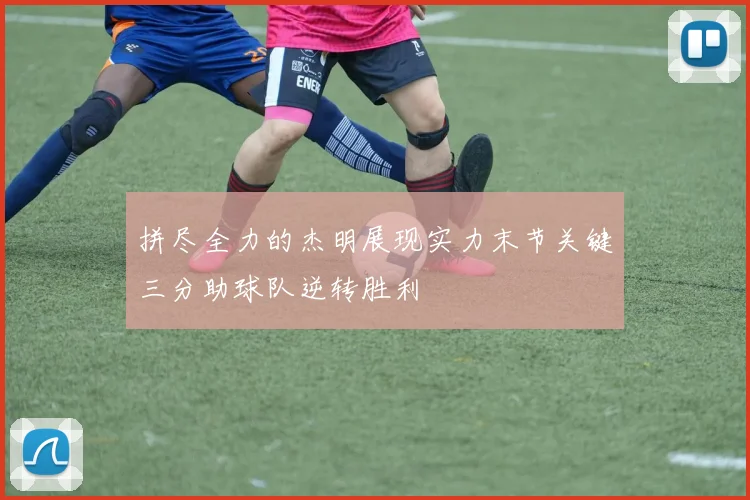 拼尽全力的杰明展现实力末节关键三分助球队逆转胜利