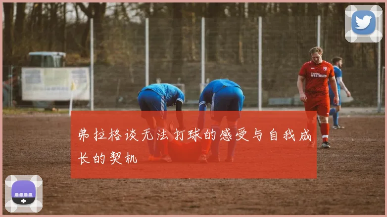 弗拉格谈无法打球的感受与自我成长的契机