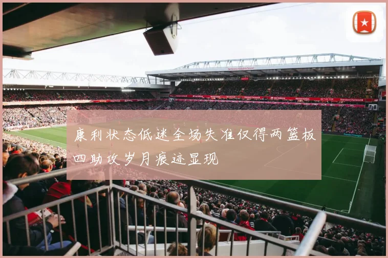 康利状态低迷全场失准仅得两篮板四助攻岁月痕迹显现