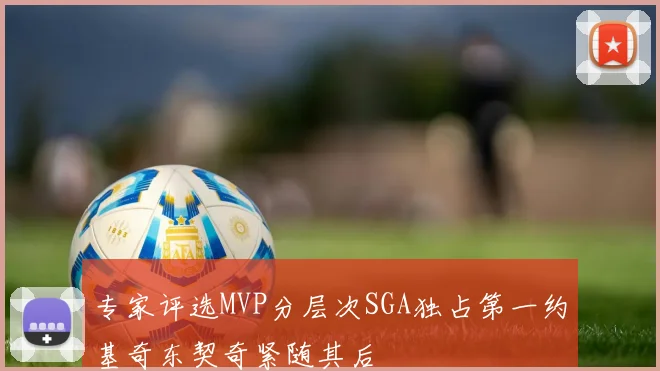 专家评选MVP分层次SGA独占第一约基奇东契奇紧随其后