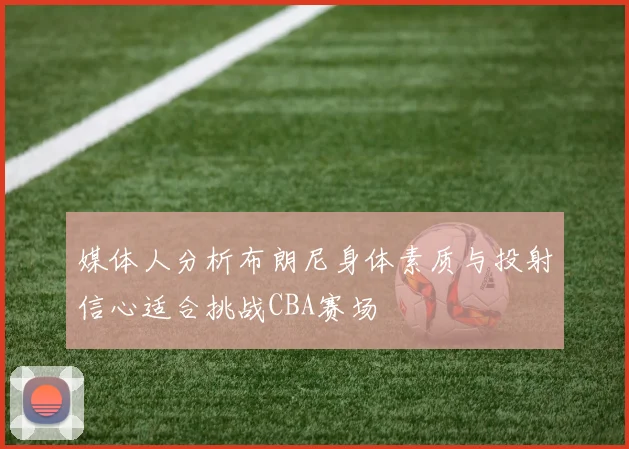 媒体人分析布朗尼身体素质与投射信心适合挑战CBA赛场