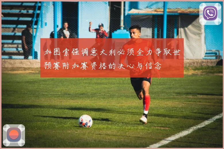加图索强调意大利必须全力争取世预赛附加赛资格的决心与信念