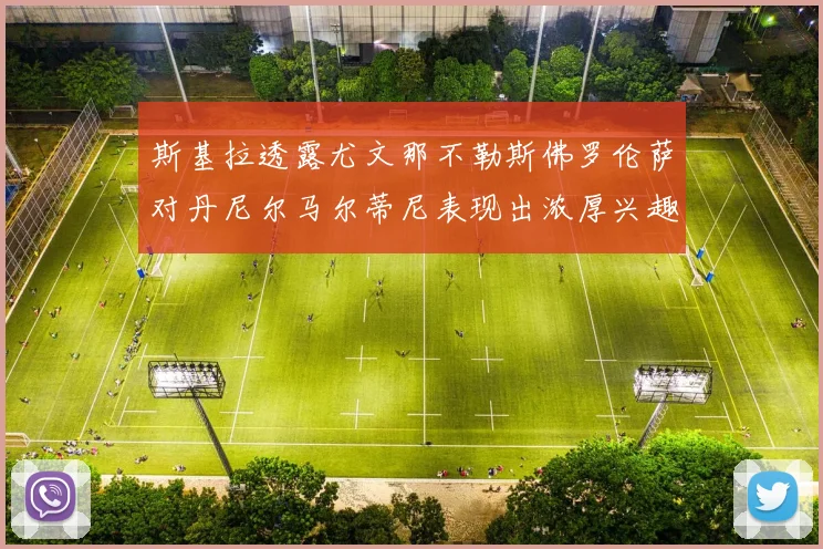 斯基拉透露尤文那不勒斯佛罗伦萨对丹尼尔马尔蒂尼表现出浓厚兴趣