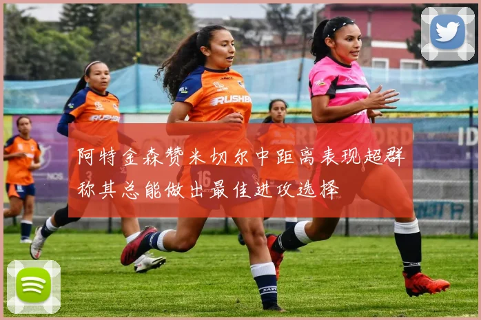 阿特金森赞米切尔中距离表现超群称其总能做出最佳进攻选择