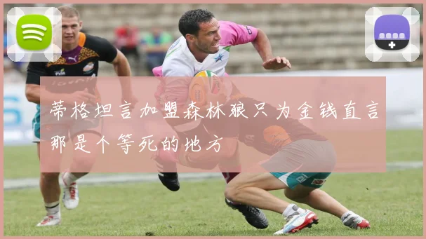 蒂格坦言加盟森林狼只为金钱直言那是个等死的地方