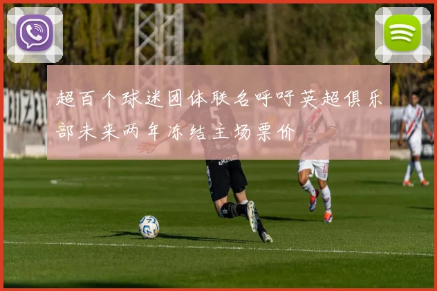 超百个球迷团体联名呼吁英超俱乐部未来两年冻结主场票价